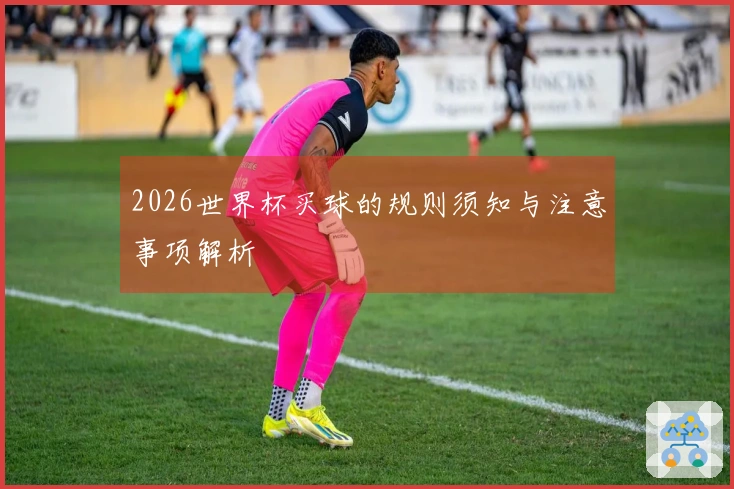 2026世界杯买球的规则须知与注意事项解析