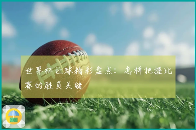 世界杯让球精彩盘点：怎样把握比赛的胜负关键