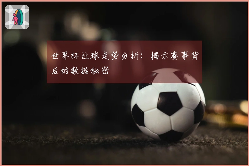 世界杯让球走势分析：揭示赛事背后的数据秘密