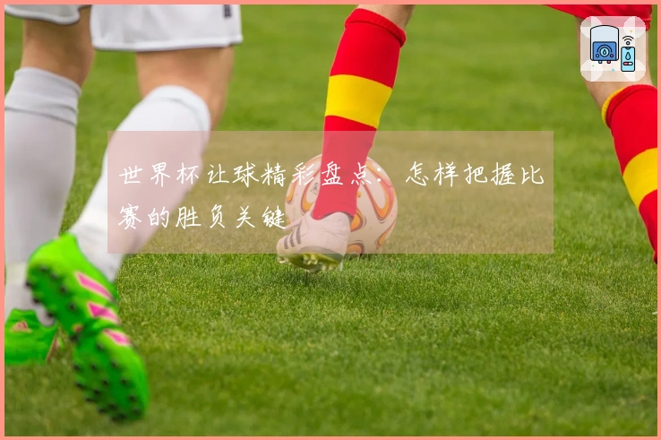 世界杯让球精彩盘点：怎样把握比赛的胜负关键