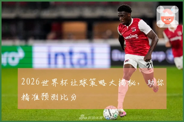 2026世界杯让球策略大揭秘，助你精准预测比分