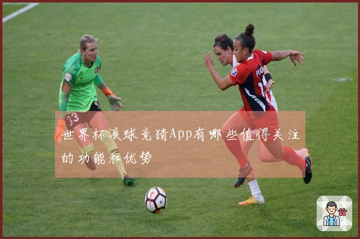 世界杯滚球竞猜App有哪些值得关注的功能和优势