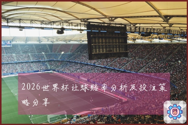 2026世界杯让球赔率分析及投注策略分享