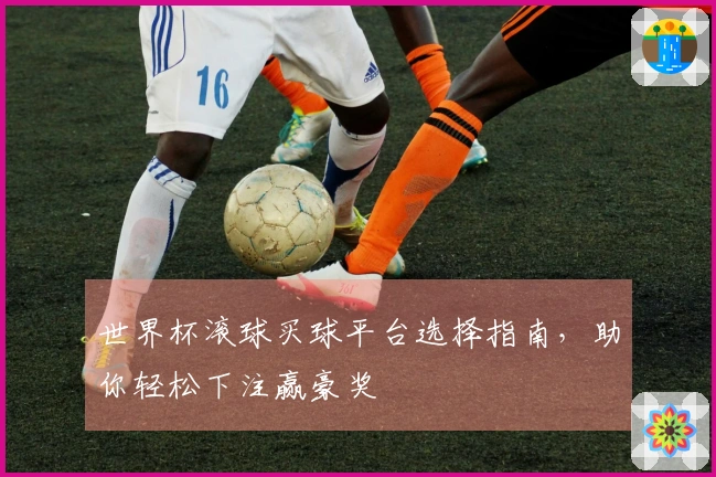 世界杯滚球买球平台选择指南，助你轻松下注赢豪奖