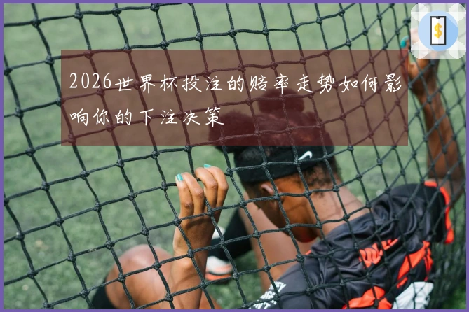2026世界杯投注的赔率走势如何影响你的下注决策