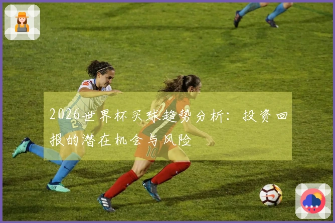 2026世界杯买球趋势分析：投资回报的潜在机会与风险